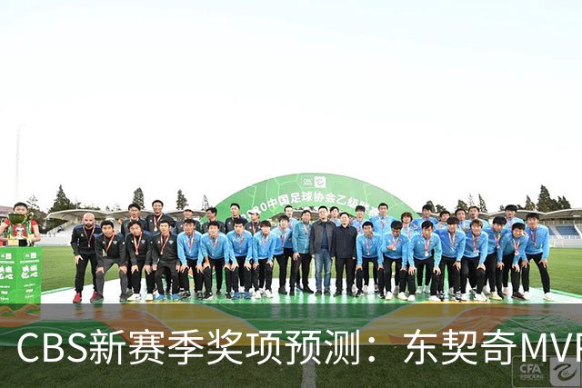 CBS新赛季奖项预测：东契奇MVP 阿德巴约DPOY 马祖拉最佳教练